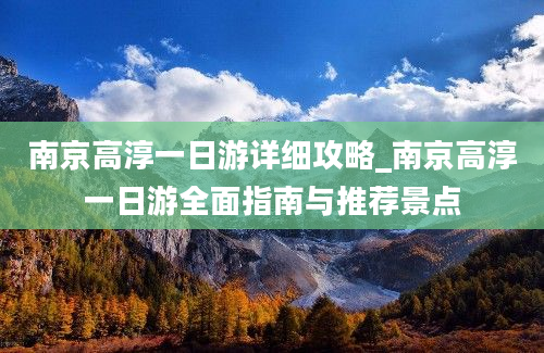 南京高淳一日游详细攻略_南京高淳一日游全面指南与推荐景点