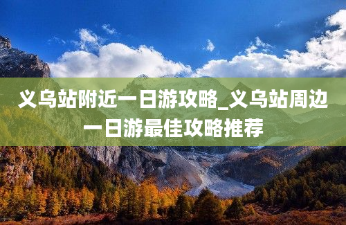 义乌站附近一日游攻略_义乌站周边一日游最佳攻略推荐