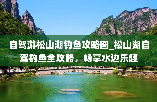 自驾游松山湖钓鱼攻略图_松山湖自驾钓鱼全攻略，畅享水边乐趣