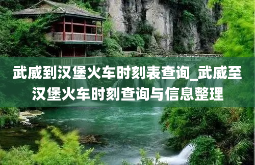 武威到汉堡火车时刻表查询_武威至汉堡火车时刻查询与信息整理