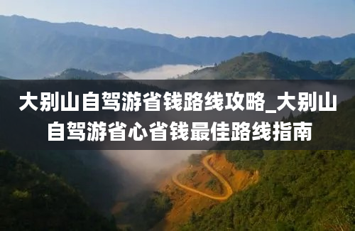 大别山自驾游省钱路线攻略_大别山自驾游省心省钱最佳路线指南