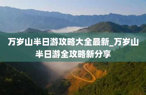 万岁山半日游攻略大全最新_万岁山半日游全攻略新分享