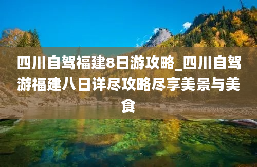 四川自驾福建8日游攻略_四川自驾游福建八日详尽攻略尽享美景与美食