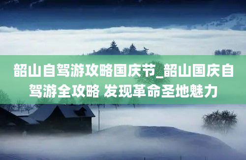 韶山自驾游攻略国庆节_韶山国庆自驾游全攻略 发现革命圣地魅力