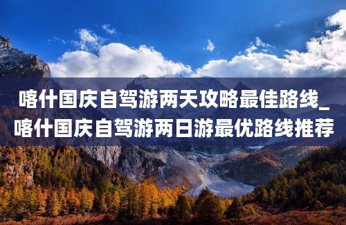 喀什国庆自驾游两天攻略最佳路线_喀什国庆自驾游两日游最优路线推荐