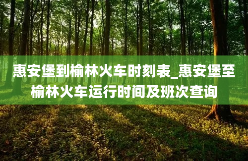 惠安堡到榆林火车时刻表_惠安堡至榆林火车运行时间及班次查询