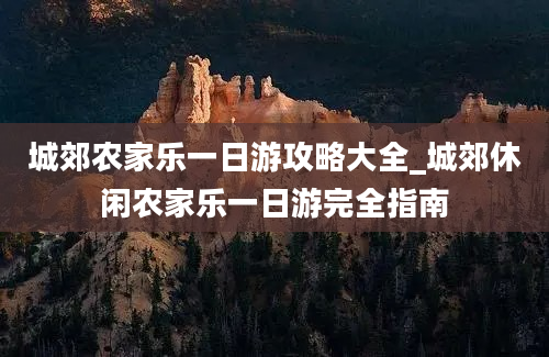 城郊农家乐一日游攻略大全_城郊休闲农家乐一日游完全指南