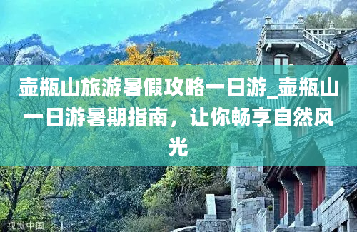 壶瓶山旅游暑假攻略一日游_壶瓶山一日游暑期指南，让你畅享自然风光