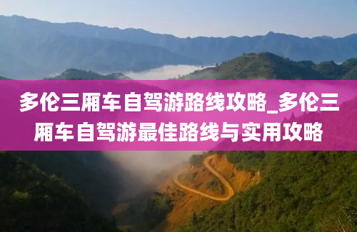 多伦三厢车自驾游路线攻略_多伦三厢车自驾游最佳路线与实用攻略