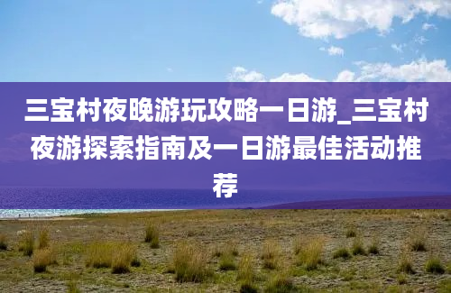 三宝村夜晚游玩攻略一日游_三宝村夜游探索指南及一日游最佳活动推荐