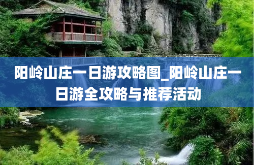 阳岭山庄一日游攻略图_阳岭山庄一日游全攻略与推荐活动