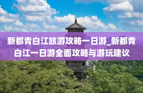 新都青白江旅游攻略一日游_新都青白江一日游全面攻略与游玩建议