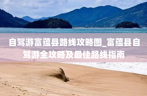 自驾游富蕴县路线攻略图_富蕴县自驾游全攻略及最佳路线指南