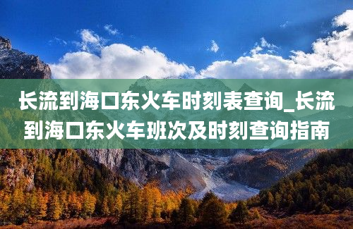 长流到海口东火车时刻表查询_长流到海口东火车班次及时刻查询指南