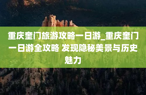 重庆奎门旅游攻略一日游_重庆奎门一日游全攻略 发现隐秘美景与历史魅力