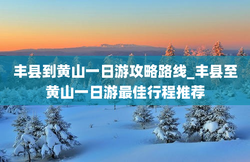 丰县到黄山一日游攻略路线_丰县至黄山一日游最佳行程推荐