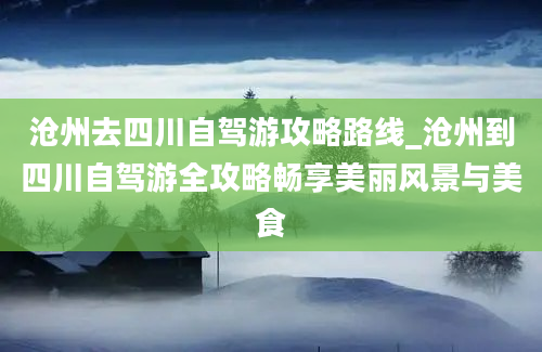 沧州去四川自驾游攻略路线_沧州到四川自驾游全攻略畅享美丽风景与美食