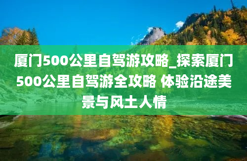 厦门500公里自驾游攻略_探索厦门500公里自驾游全攻略 体验沿途美景与风土人情