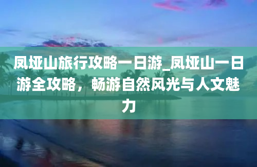 凤垭山旅行攻略一日游_凤垭山一日游全攻略，畅游自然风光与人文魅力