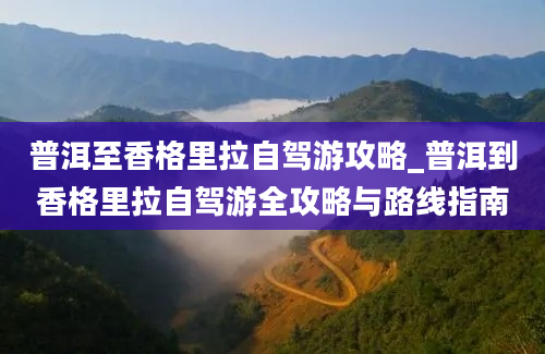 普洱至香格里拉自驾游攻略_普洱到香格里拉自驾游全攻略与路线指南