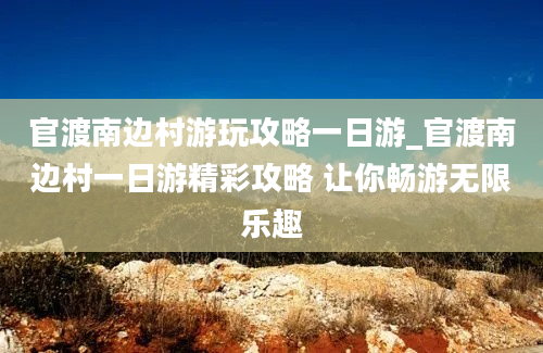 官渡南边村游玩攻略一日游_官渡南边村一日游精彩攻略 让你畅游无限乐趣