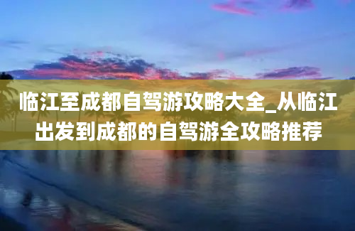 临江至成都自驾游攻略大全_从临江出发到成都的自驾游全攻略推荐