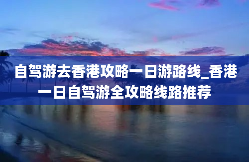 自驾游去香港攻略一日游路线_香港一日自驾游全攻略线路推荐