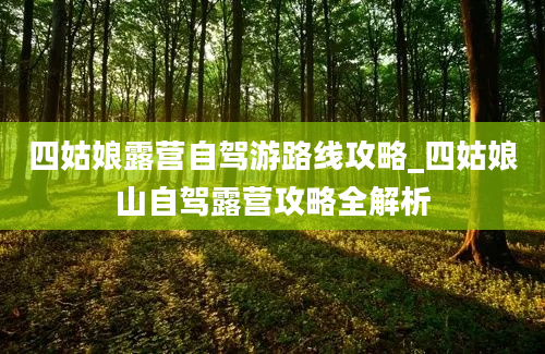 四姑娘露营自驾游路线攻略_四姑娘山自驾露营攻略全解析