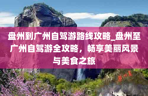 盘州到广州自驾游路线攻略_盘州至广州自驾游全攻略，畅享美丽风景与美食之旅