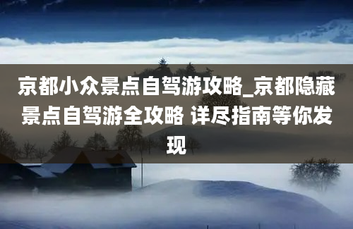 京都小众景点自驾游攻略_京都隐藏景点自驾游全攻略 详尽指南等你发现