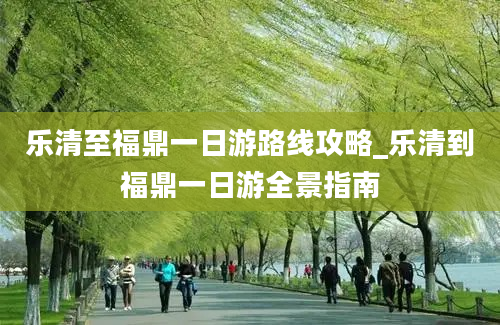 乐清至福鼎一日游路线攻略_乐清到福鼎一日游全景指南