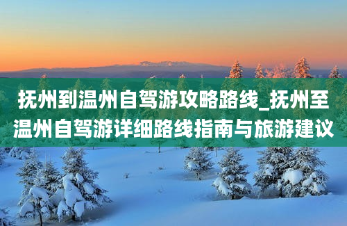 抚州到温州自驾游攻略路线_抚州至温州自驾游详细路线指南与旅游建议