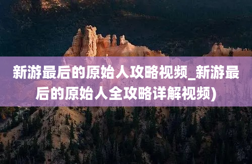 新游最后的原始人攻略视频_新游最后的原始人全攻略详解视频)