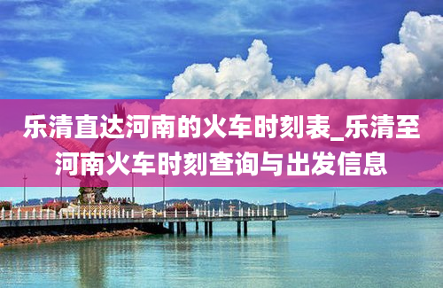 乐清直达河南的火车时刻表_乐清至河南火车时刻查询与出发信息