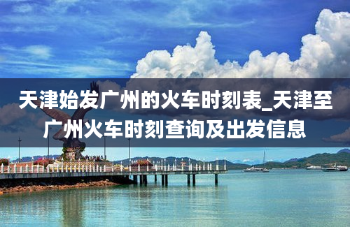 天津始发广州的火车时刻表_天津至广州火车时刻查询及出发信息