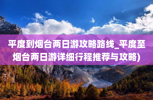 平度到烟台两日游攻略路线_平度至烟台两日游详细行程推荐与攻略)