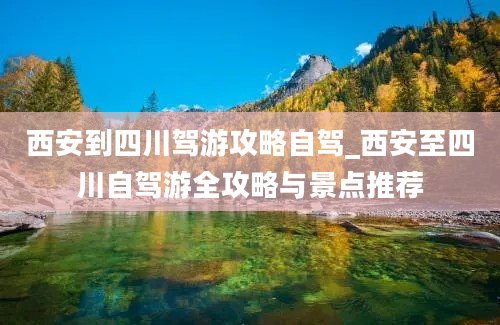 西安到四川驾游攻略自驾_西安至四川自驾游全攻略与景点推荐