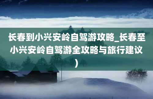 长春到小兴安岭自驾游攻略_长春至小兴安岭自驾游全攻略与旅行建议)