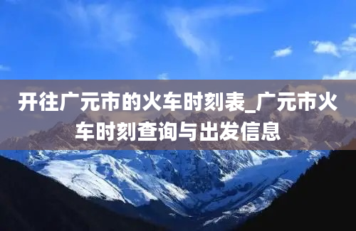 开往广元市的火车时刻表_广元市火车时刻查询与出发信息