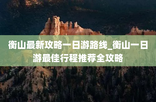 衡山最新攻略一日游路线_衡山一日游最佳行程推荐全攻略