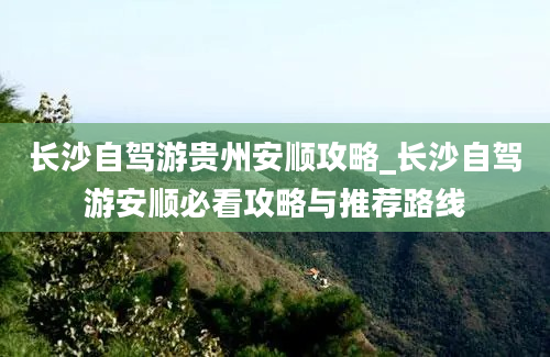 长沙自驾游贵州安顺攻略_长沙自驾游安顺必看攻略与推荐路线