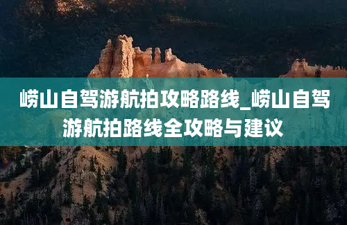 崂山自驾游航拍攻略路线_崂山自驾游航拍路线全攻略与建议