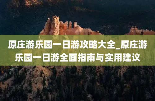 原庄游乐园一日游攻略大全_原庄游乐园一日游全面指南与实用建议