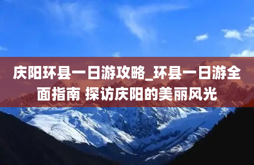 庆阳环县一日游攻略_环县一日游全面指南 探访庆阳的美丽风光