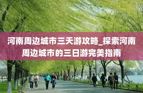 河南周边城市三天游攻略_探索河南周边城市的三日游完美指南