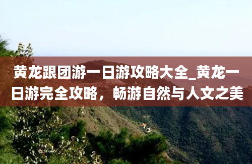 黄龙跟团游一日游攻略大全_黄龙一日游完全攻略，畅游自然与人文之美