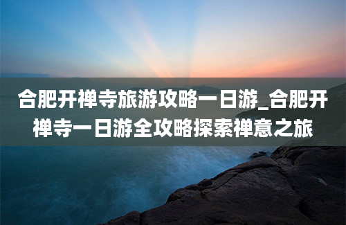 合肥开禅寺旅游攻略一日游_合肥开禅寺一日游全攻略探索禅意之旅