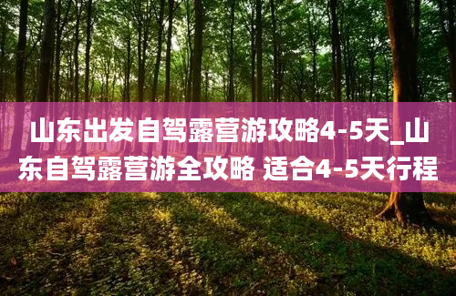 山东出发自驾露营游攻略4-5天_山东自驾露营游全攻略 适合4-5天行程