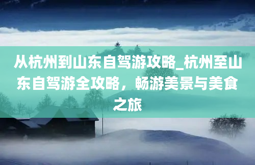 从杭州到山东自驾游攻略_杭州至山东自驾游全攻略，畅游美景与美食之旅