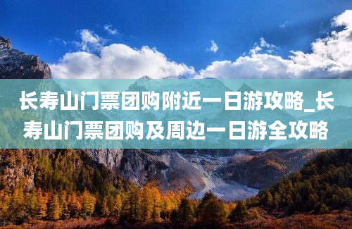 长寿山门票团购附近一日游攻略_长寿山门票团购及周边一日游全攻略